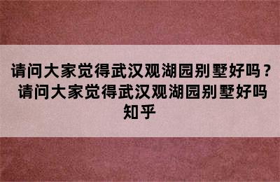 请问大家觉得武汉观湖园别墅好吗？ 请问大家觉得武汉观湖园别墅好吗知乎